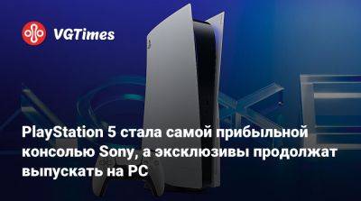 PlayStation 5 стала самой прибыльной консолью Sony, а эксклюзивы продолжат выпускать на PC - vgtimes.ru
