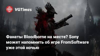 Maximilian Dood - Фанаты Bloodborne на месте? Sony может напомнить об игре FromSoftware уже этой ночью - vgtimes.ru