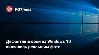 Дефолтные обои из Windows 10 оказались реальным фото - vgtimes.ru
