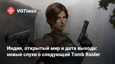 Лариса Крофт - Индия, открытый мир и дата выхода: новые слухи о следующей Tomb Raider - vgtimes.ru - Индия
