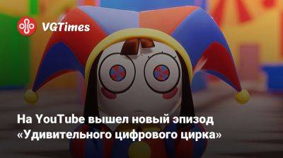 На YouTube вышел новый эпизод «Удивительного цифрового цирка» - vgtimes.ru
