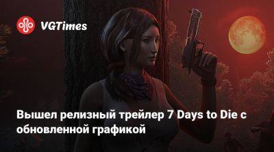 Вышел релизный трейлер 7 Days to Die с обновленной графикой - vgtimes.ru