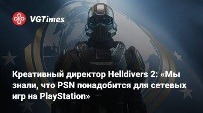 Креативный директор Helldivers 2: «Мы знали, что PSN понадобится для сетевых игр на PlayStation» - vgtimes.ru - Снг