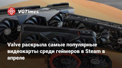 Valve раскрыла самые популярные видеокарты среди геймеров в Steam в апреле - vgtimes.ru