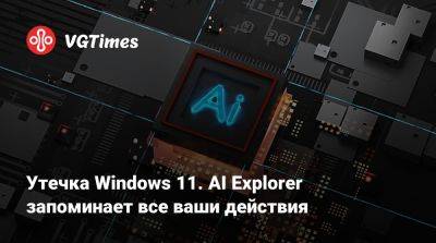 Утечка Windows 11. AI Explorer запоминает все ваши действия - vgtimes.ru