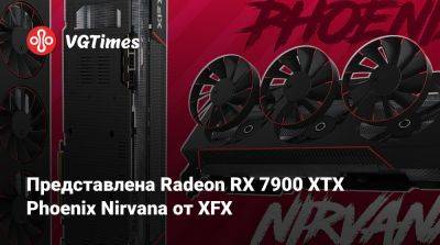 Представлена Radeon RX 7900 XTX Phoenix Nirvana от XFX - vgtimes.ru