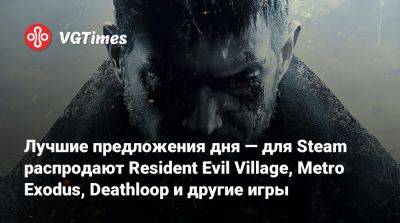Лучшие предложения дня — для Steam распродают Resident Evil Village, Metro Exodus, Deathloop и другие игры - vgtimes.ru - Снг