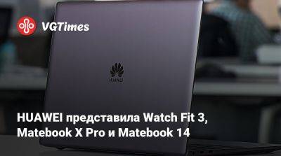 HUAWEI представила Watch Fit 3, Matebook X Pro и Matebook 14 - vgtimes.ru