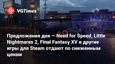 Предложения дня — Need for Speed, Little Nightmares 2, Final Fantasy XV и другие игры для Steam отдают по сниженным ценам - vgtimes.ru