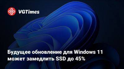 Будущее обновление для Windows 11 может замедлить SSD до 45% - vgtimes.ru