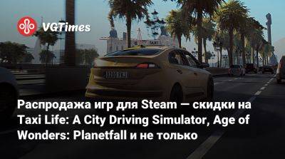 Распродажа игр для Steam — скидки на Taxi Life: A City Driving Simulator, Age of Wonders: Planetfall и не только - vgtimes.ru - Снг