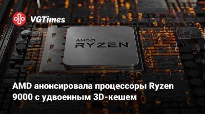 AMD анонсировала процессоры Ryzen 9000 с удвоенным 3D-кешем - vgtimes.ru