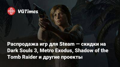 Распродажа игр для Steam — скидки на Dark Souls 3, Metro Exodus, Shadow of the Tomb Raider и другие проекты - vgtimes.ru