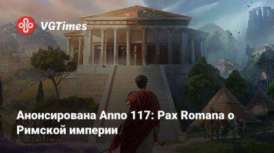 Анонсирована Anno 117: Pax Romana о Римской империи - vgtimes.ru - Римская Империя