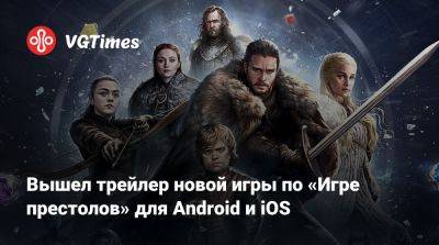 Вышел трейлер новой игры по «Игре престолов» для Android и iOS - vgtimes.ru - Россия