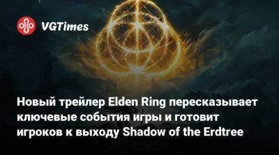 Новый трейлер Elden Ring пересказывает ключевые события игры и готовит игроков к выходу Shadow of the Erdtree - vgtimes.ru