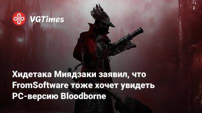 Хидетака Миядзаки - Хидетака Миядзаки заявил, что FromSoftware тоже хочет увидеть PC-версию Bloodborne - vgtimes.ru