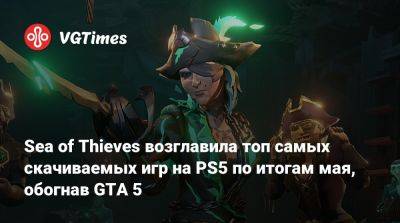 Sea of Thieves возглавила топ самых скачиваемых игр на PS5 по итогам мая, обогнав GTA 5 - vgtimes.ru - Сша - Канада