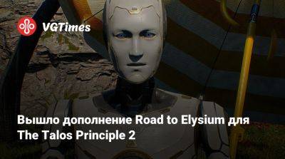 Вышло дополнение Road to Elysium для The Talos Principle 2 - vgtimes.ru