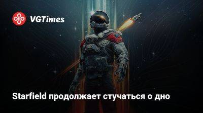 Starfield продолжает стучаться о дно - vgtimes.ru