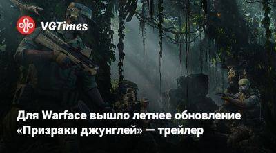Для Warface вышло летнее обновление «Призраки джунглей» — трейлер - vgtimes.ru