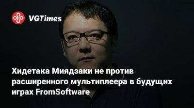 Хидетака Миядзаки - Хидетака Миядзак (Hidetaka Miyazaki) - Хидетака Миядзаки не против расширенного мультиплеера в будущих играх FromSoftware - vgtimes.ru