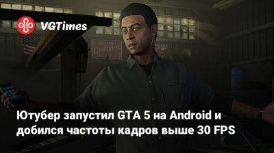 Ютубер запустил GTA 5 на Android и добился частоты кадров выше 30 FPS - vgtimes.ru