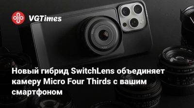 Новый гибрид SwitchLens объединяет камеру Micro Four Thirds с вашим смартфоном - vgtimes.ru