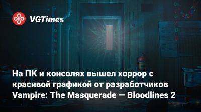 На ПК и консолях вышел хоррор с красивой графикой от разработчиков Vampire: The Masquerade — Bloodlines 2 - vgtimes.ru - Китай - Шотландия