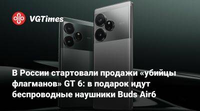 В России стартовали продажи «убийцы флагманов» GT 6: в подарок идут беспроводные наушники Buds Air6 - vgtimes.ru - Россия