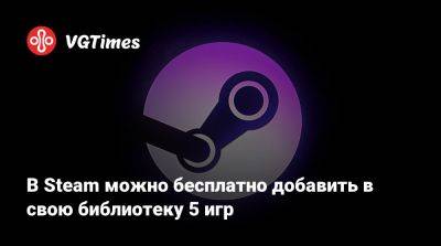 В Steam можно бесплатно добавить в свою библиотеку 5 игр - vgtimes.ru