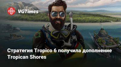 Стратегия Tropico 6 получила дополнение Tropican Shores - vgtimes.ru