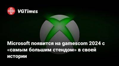 Microsoft появится на gamescom 2024 с «самым большим стендом» в своей истории - vgtimes.ru - Германия