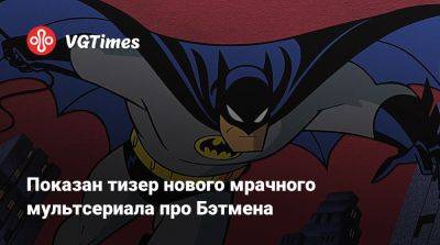 Показан тизер нового мрачного мультсериала про Бэтмена - vgtimes.ru