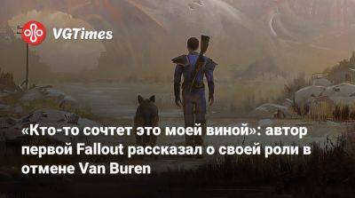 Тим Кейн - «Кто-то сочтет это моей виной»: автор первой Fallout рассказал о своей роли в отмене Van Buren - vgtimes.ru - county Van Buren