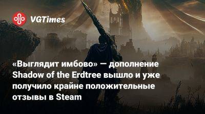 «Выглядит имбово» — дополнение Shadow of the Erdtree вышло и уже получило крайне положительные отзывы в Steam - vgtimes.ru