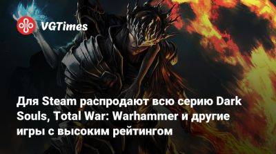 Для Steam распродают всю серию Dark Souls, Total War: Warhammer и другие игры с высоким рейтингом - vgtimes.ru - Снг
