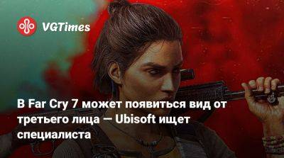 В Far Cry 7 может появиться вид от третьего лица — Ubisoft ищет специалиста - vgtimes.ru