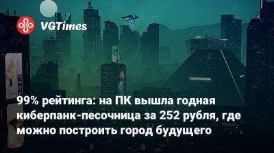 99% рейтинга: на ПК вышла годная киберпанк-песочница за 252 рубля, где можно построить город будущего - vgtimes.ru - Россия