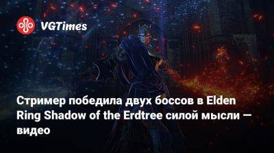 Стример победила двух боссов в Elden Ring Shadow of the Erdtree силой мысли — видео - vgtimes.ru