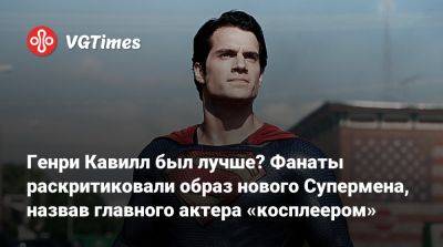 Генри Кавилл - Генри Кавилл был лучше? Фанаты раскритиковали образ нового Супермена, назвав главного актера «косплеером» - vgtimes.ru