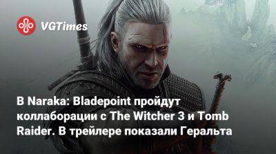 В Naraka: Bladepoint пройдут коллаборации с The Witcher 3 и Tomb Raider. В трейлере показали Геральта - vgtimes.ru