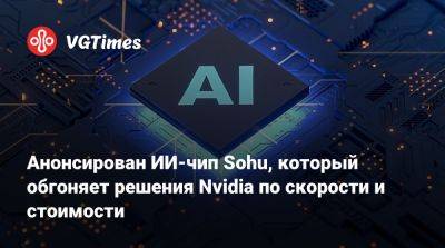 Анонсирован ИИ-чип Sohu, который обгоняет решения Nvidia по скорости и стоимости - vgtimes.ru