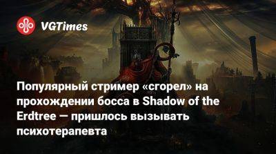 Популярный стример «сгорел» на прохождении босса в Shadow of the Erdtree — пришлось вызывать психотерапевта - vgtimes.ru