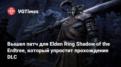 Вышел патч для Elden Ring Shadow of the Erdtree, который упростит прохождение DLC - vgtimes.ru