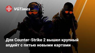 Для Counter-Strike 2 вышел крупный апдейт с пятью новыми картами - vgtimes.ru