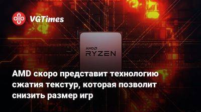 AMD скоро представит технологию сжатия текстур, которая позволит снизить размер игр - vgtimes.ru - Лондон