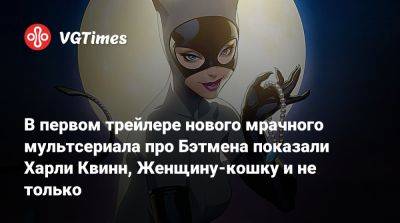 В первом трейлере нового мрачного мультсериала про Бэтмена показали Харли Квинн, Женщину-кошку и не только - vgtimes.ru