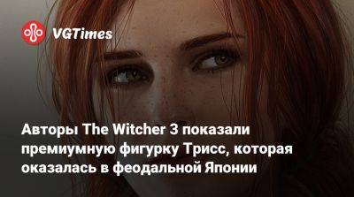 Авторы The Witcher 3 показали премиумную фигурку Трисс, которая оказалась в феодальной Японии - vgtimes.ru - Япония
