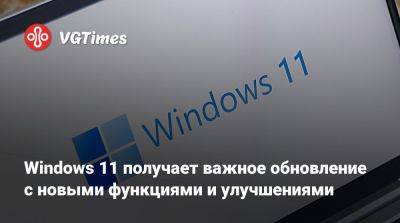 Windows 11 получает важное обновление с новыми функциями и улучшениями - vgtimes.ru